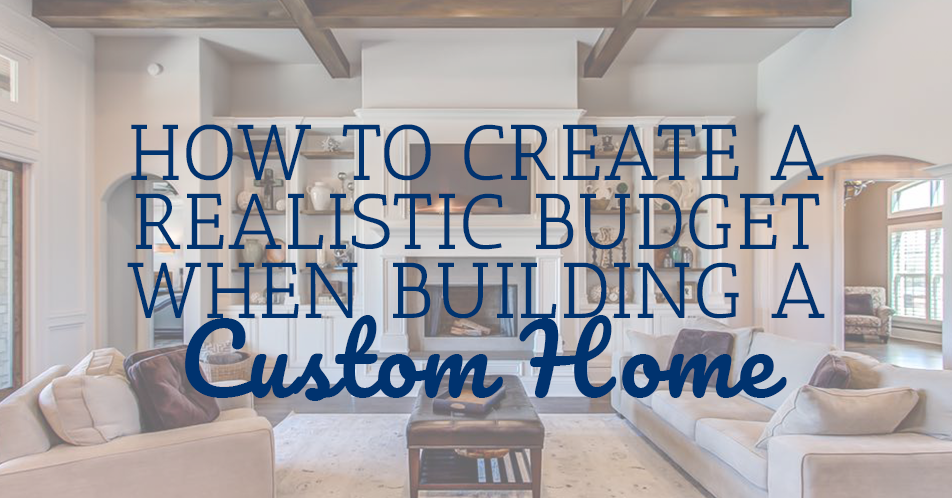 How to Create a Realistic Budget When Building a Custom Home