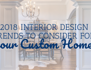 2018 Interior Design Trends to Consider for Your Custom Home!